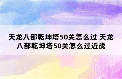 天龙八部乾坤塔50关怎么过 天龙八部乾坤塔50关怎么过近战